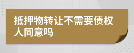 抵押物转让不需要债权人同意吗