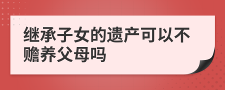 继承子女的遗产可以不赡养父母吗