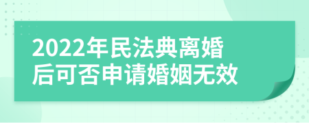 2022年民法典离婚后可否申请婚姻无效