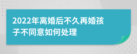 2022年离婚后不久再婚孩子不同意如何处理