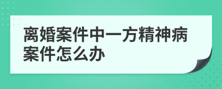 离婚案件中一方精神病案件怎么办