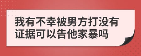 我有不幸被男方打没有证据可以告他家暴吗