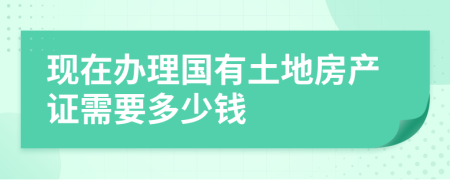 现在办理国有土地房产证需要多少钱