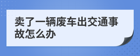 卖了一辆废车出交通事故怎么办