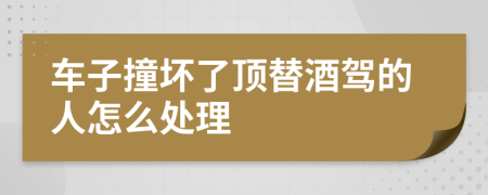 车子撞坏了顶替酒驾的人怎么处理