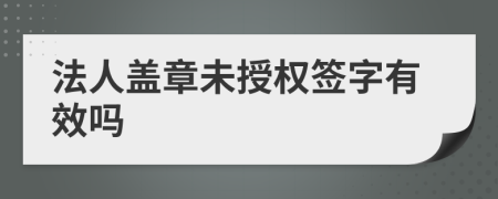 法人盖章未授权签字有效吗