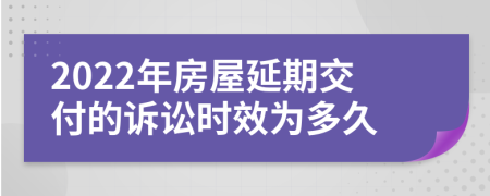 2022年房屋延期交付的诉讼时效为多久