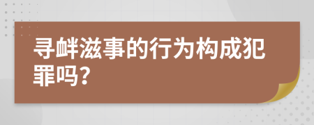 寻衅滋事的行为构成犯罪吗？