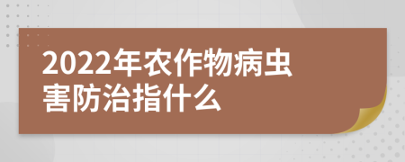 2022年农作物病虫害防治指什么
