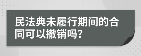 民法典未履行期间的合同可以撤销吗？