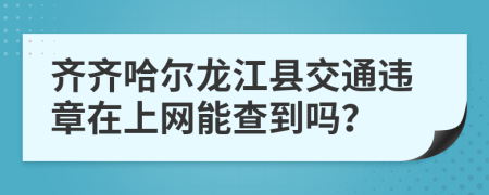 齐齐哈尔龙江县交通违章在上网能查到吗？