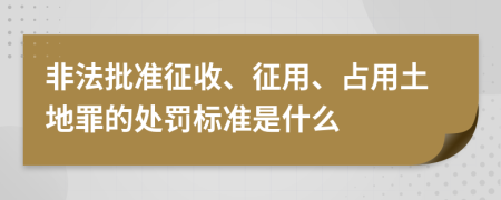 非法批准征收、征用、占用土地罪的处罚标准是什么