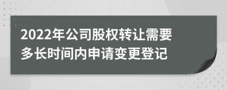 2022年公司股权转让需要多长时间内申请变更登记