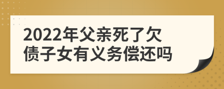 2022年父亲死了欠债子女有义务偿还吗