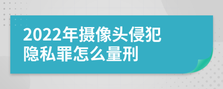 2022年摄像头侵犯隐私罪怎么量刑