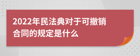 2022年民法典对于可撤销合同的规定是什么