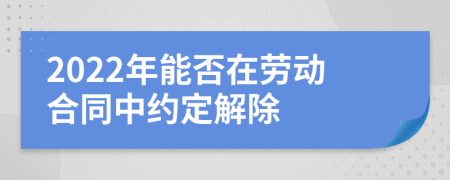 2022年能否在劳动合同中约定解除