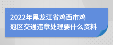 2022年黑龙江省鸡西市鸡冠区交通违章处理要什么资料
