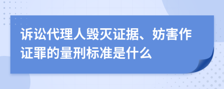 诉讼代理人毁灭证据、妨害作证罪的量刑标准是什么