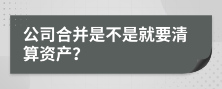 公司合并是不是就要清算资产？