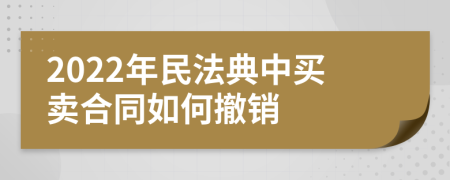 2022年民法典中买卖合同如何撤销