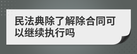 民法典除了解除合同可以继续执行吗