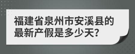 福建省泉州市安溪县的最新产假是多少天？