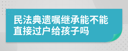 民法典遗嘱继承能不能直接过户给孩子吗