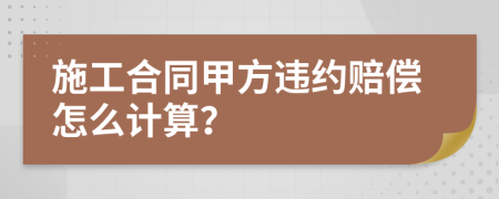 施工合同甲方违约赔偿怎么计算？