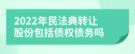 2022年民法典转让股份包括债权债务吗