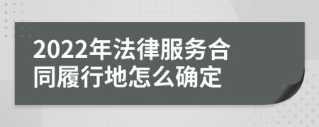 2022年法律服务合同履行地怎么确定