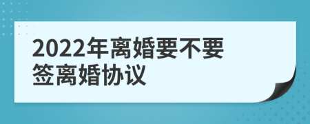 2022年离婚要不要签离婚协议