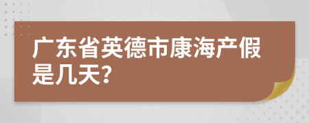 广东省英德市康海产假是几天？