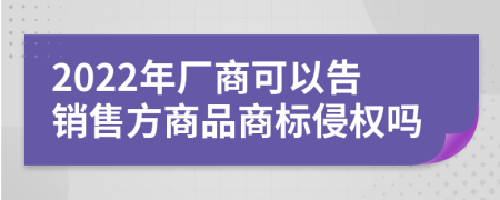 2022年厂商可以告销售方商品商标侵权吗