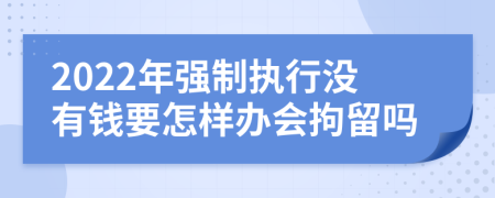 2022年强制执行没有钱要怎样办会拘留吗