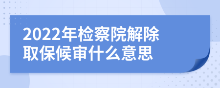 2022年检察院解除取保候审什么意思