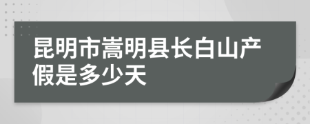 昆明市嵩明县长白山产假是多少天