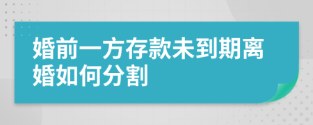 婚前一方存款未到期离婚如何分割