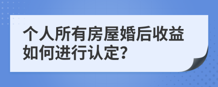 个人所有房屋婚后收益如何进行认定？