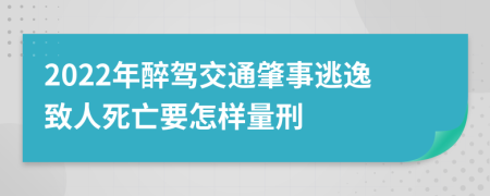 2022年醉驾交通肇事逃逸致人死亡要怎样量刑