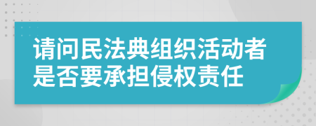 请问民法典组织活动者是否要承担侵权责任