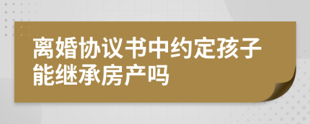 离婚协议书中约定孩子能继承房产吗