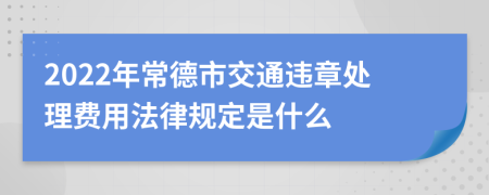 2022年常德市交通违章处理费用法律规定是什么