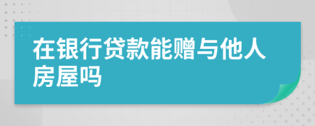 在银行贷款能赠与他人房屋吗