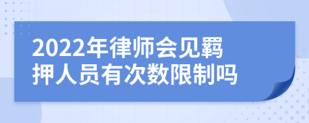 2022年律师会见羁押人员有次数限制吗