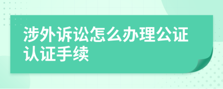 涉外诉讼怎么办理公证认证手续