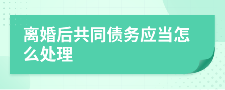 离婚后共同债务应当怎么处理