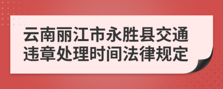 云南丽江市永胜县交通违章处理时间法律规定