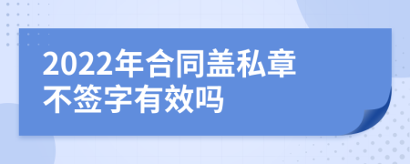 2022年合同盖私章不签字有效吗