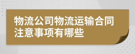 物流公司物流运输合同注意事项有哪些